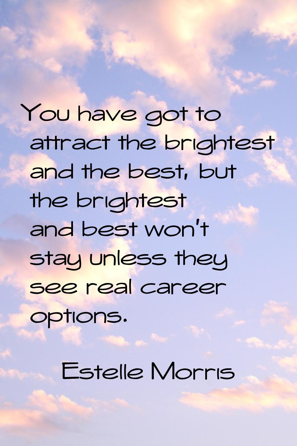 You have got to attract the brightest and the best, but the brightest and best won't stay unless th