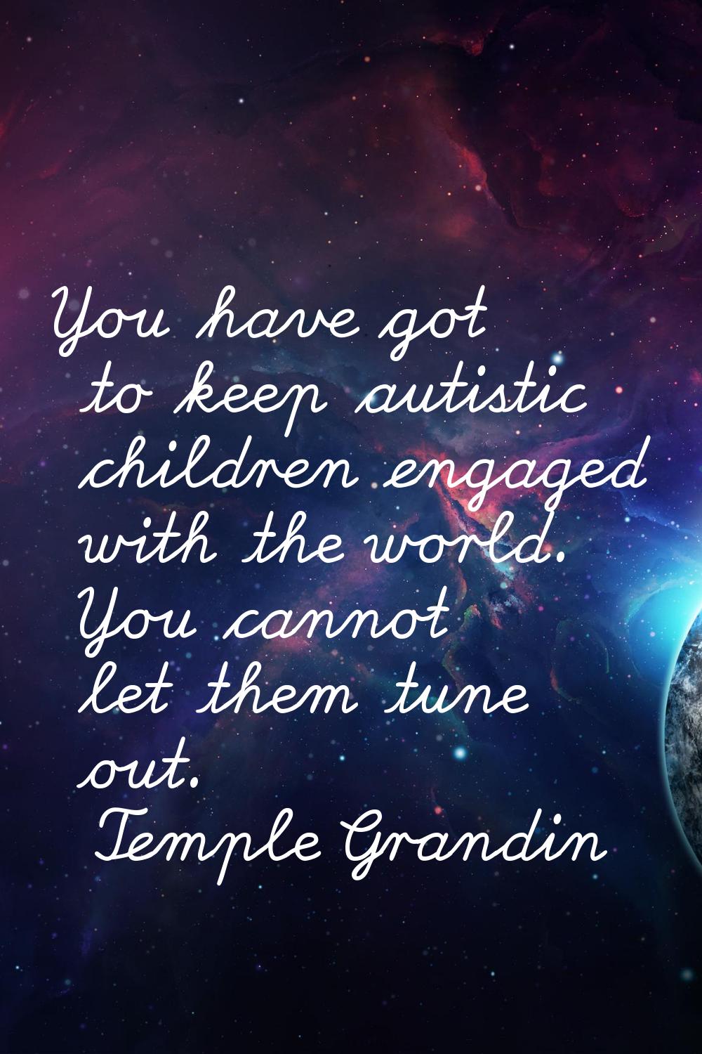 You have got to keep autistic children engaged with the world. You cannot let them tune out.
