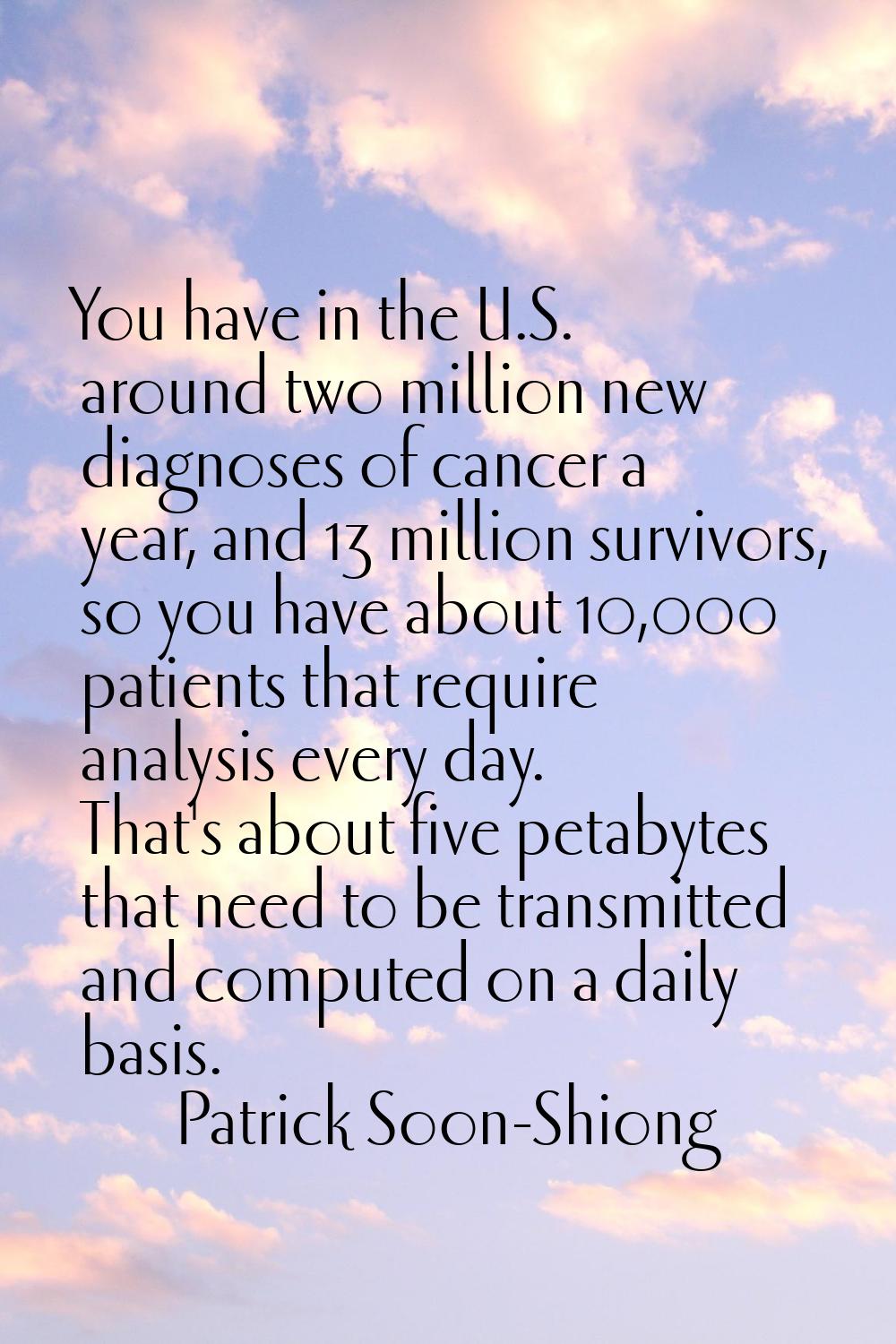 You have in the U.S. around two million new diagnoses of cancer a year, and 13 million survivors, s