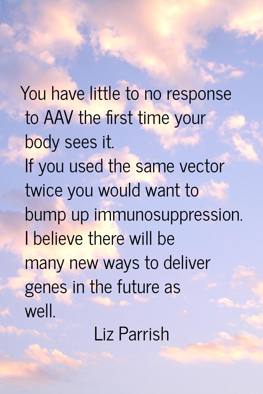 You have little to no response to AAV the first time your body sees it. If you used the same vector