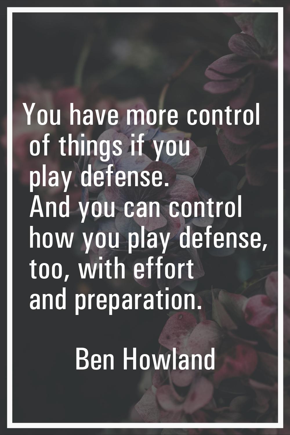 You have more control of things if you play defense. And you can control how you play defense, too,