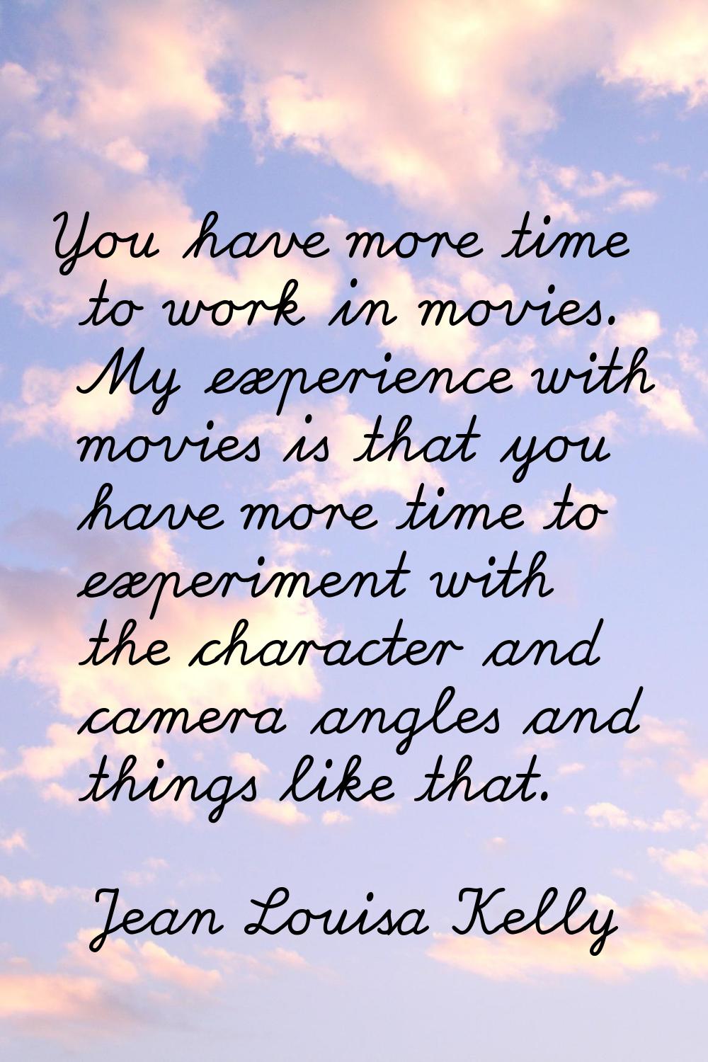 You have more time to work in movies. My experience with movies is that you have more time to exper
