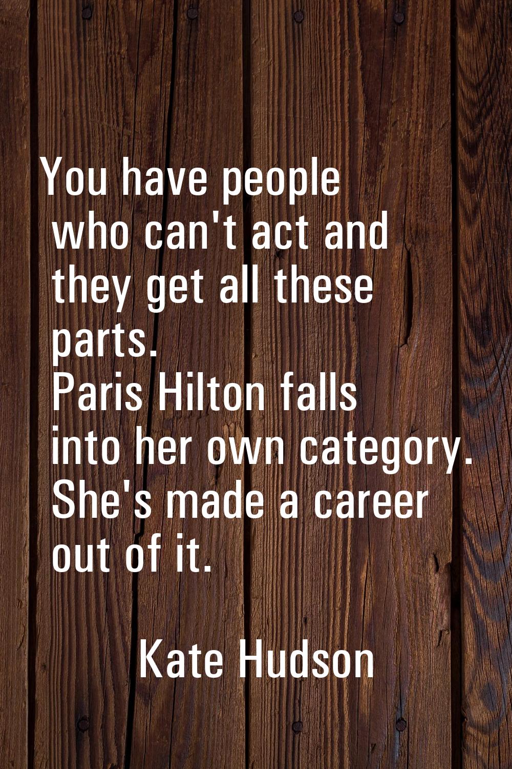 You have people who can't act and they get all these parts. Paris Hilton falls into her own categor