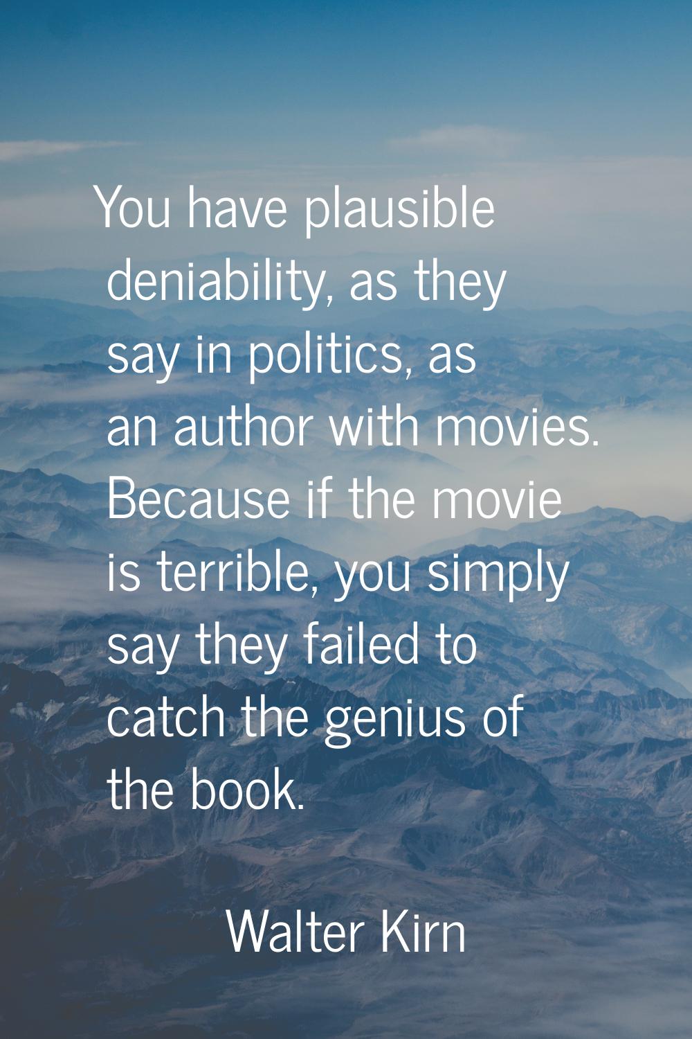 You have plausible deniability, as they say in politics, as an author with movies. Because if the m