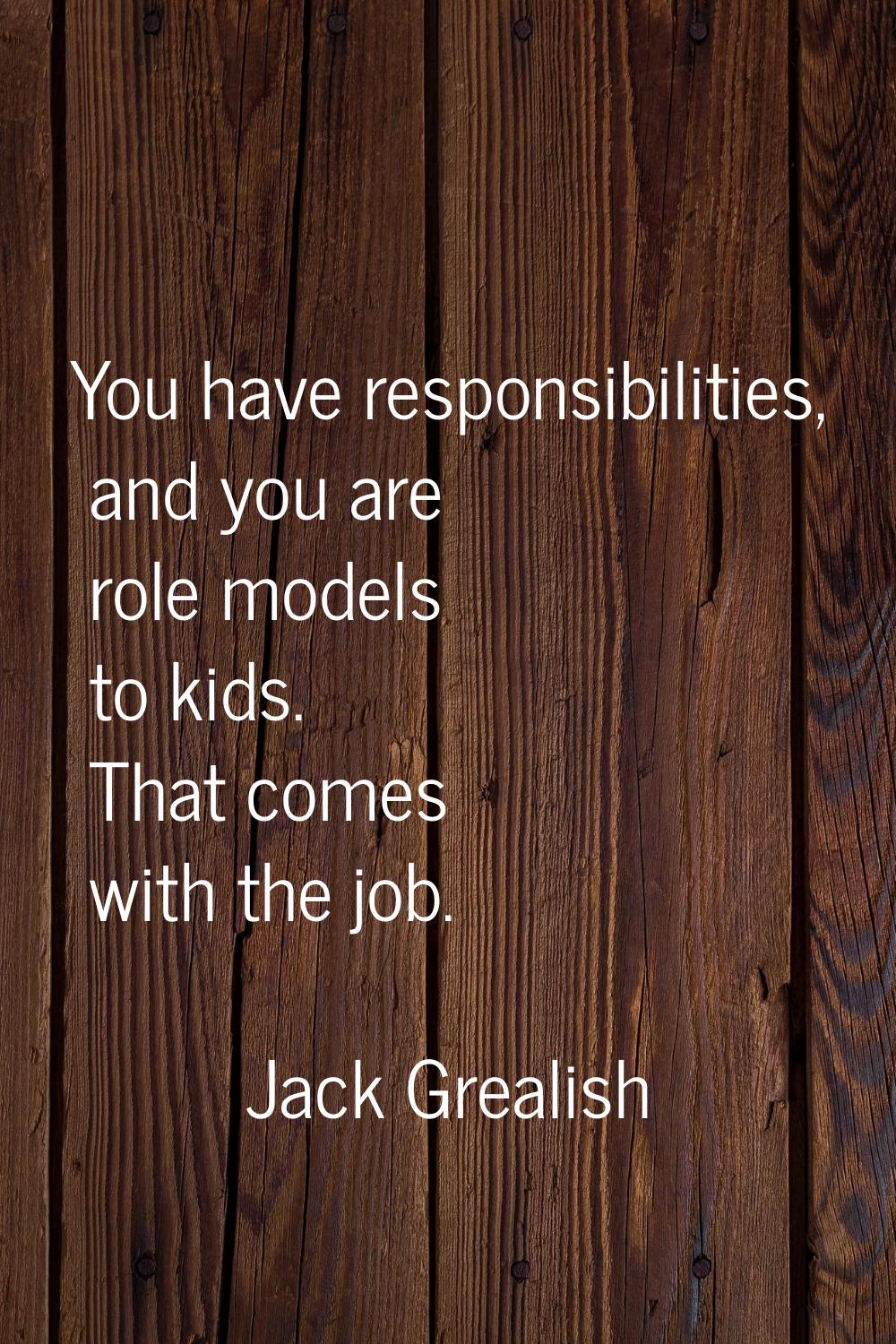 You have responsibilities, and you are role models to kids. That comes with the job.