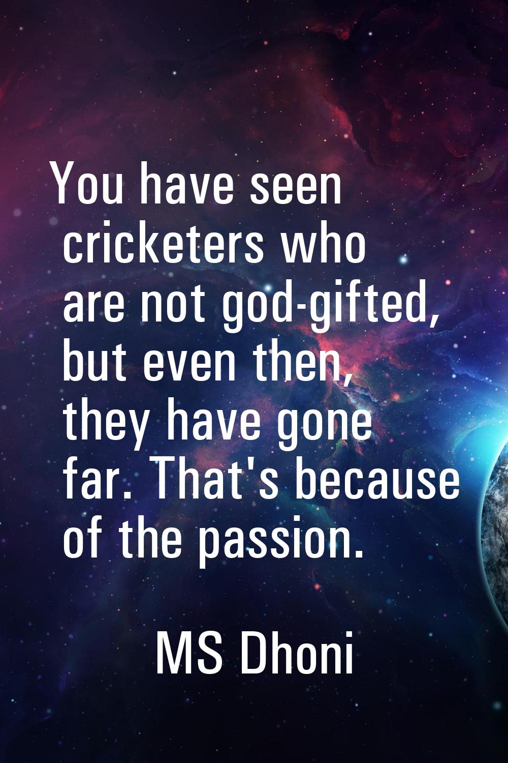 You have seen cricketers who are not god-gifted, but even then, they have gone far. That's because 