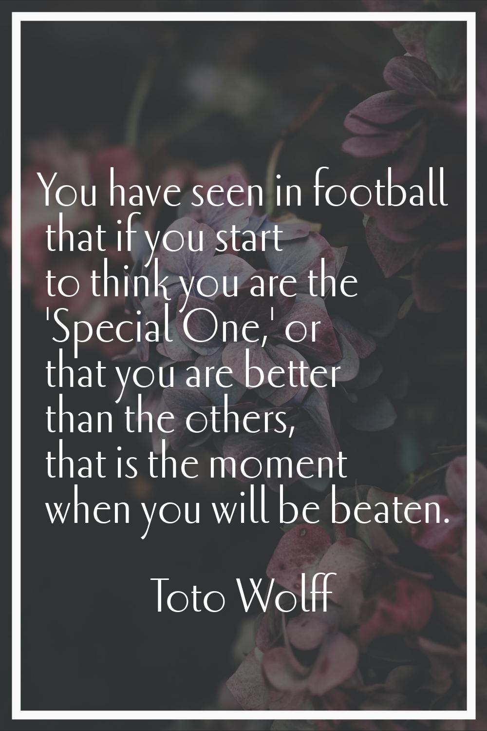You have seen in football that if you start to think you are the 'Special One,' or that you are bet