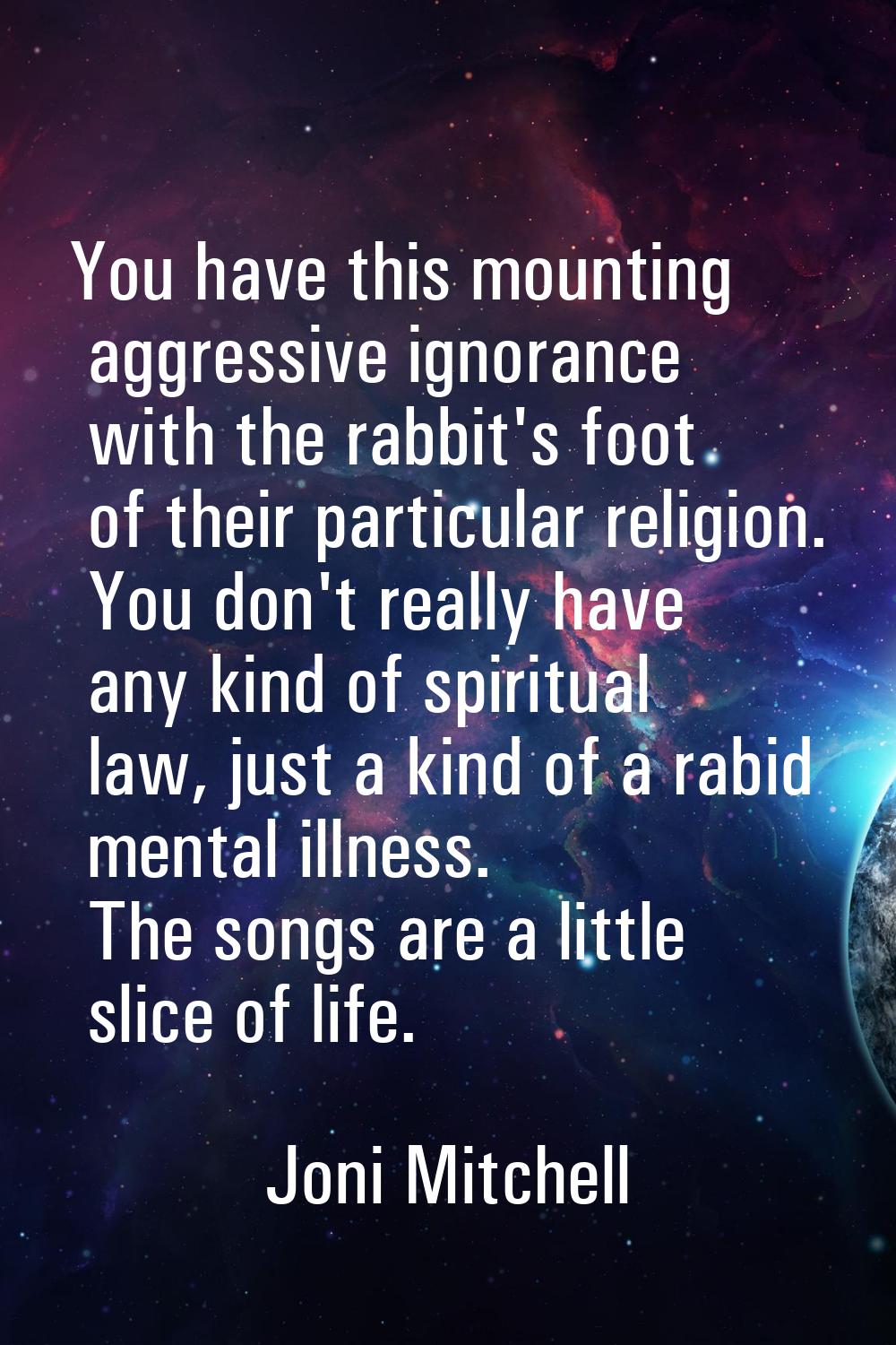 You have this mounting aggressive ignorance with the rabbit's foot of their particular religion. Yo