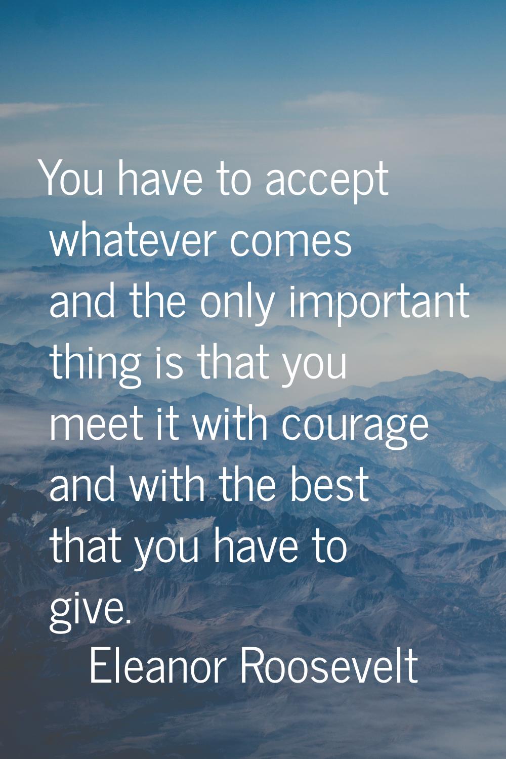 You have to accept whatever comes and the only important thing is that you meet it with courage and