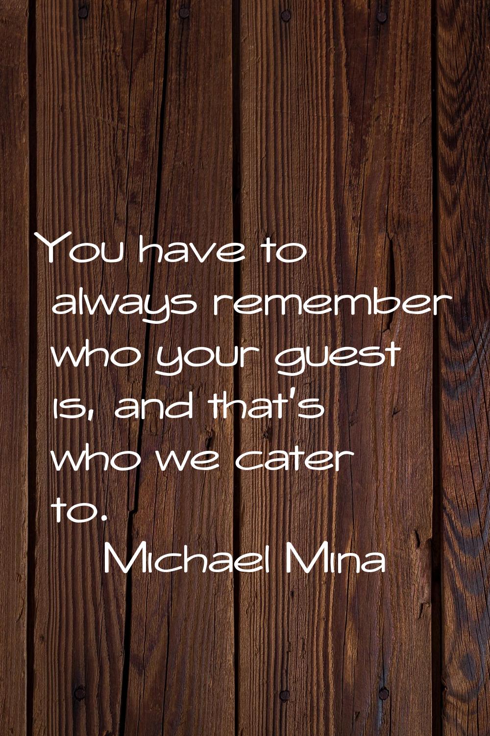 You have to always remember who your guest is, and that's who we cater to.