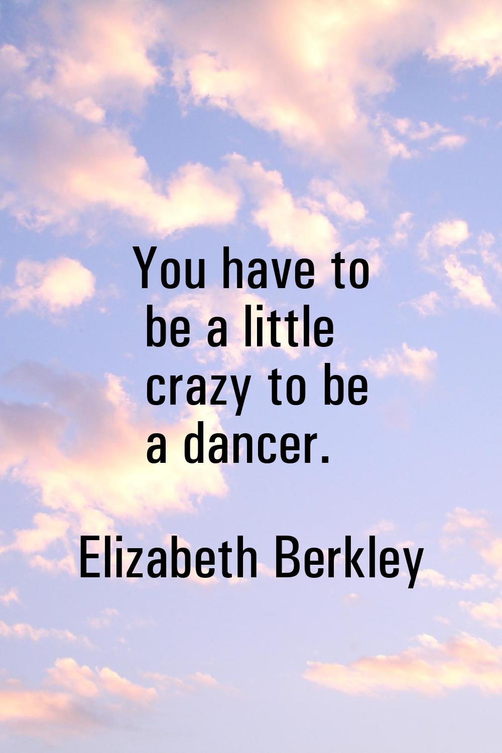 You have to be a little crazy to be a dancer.