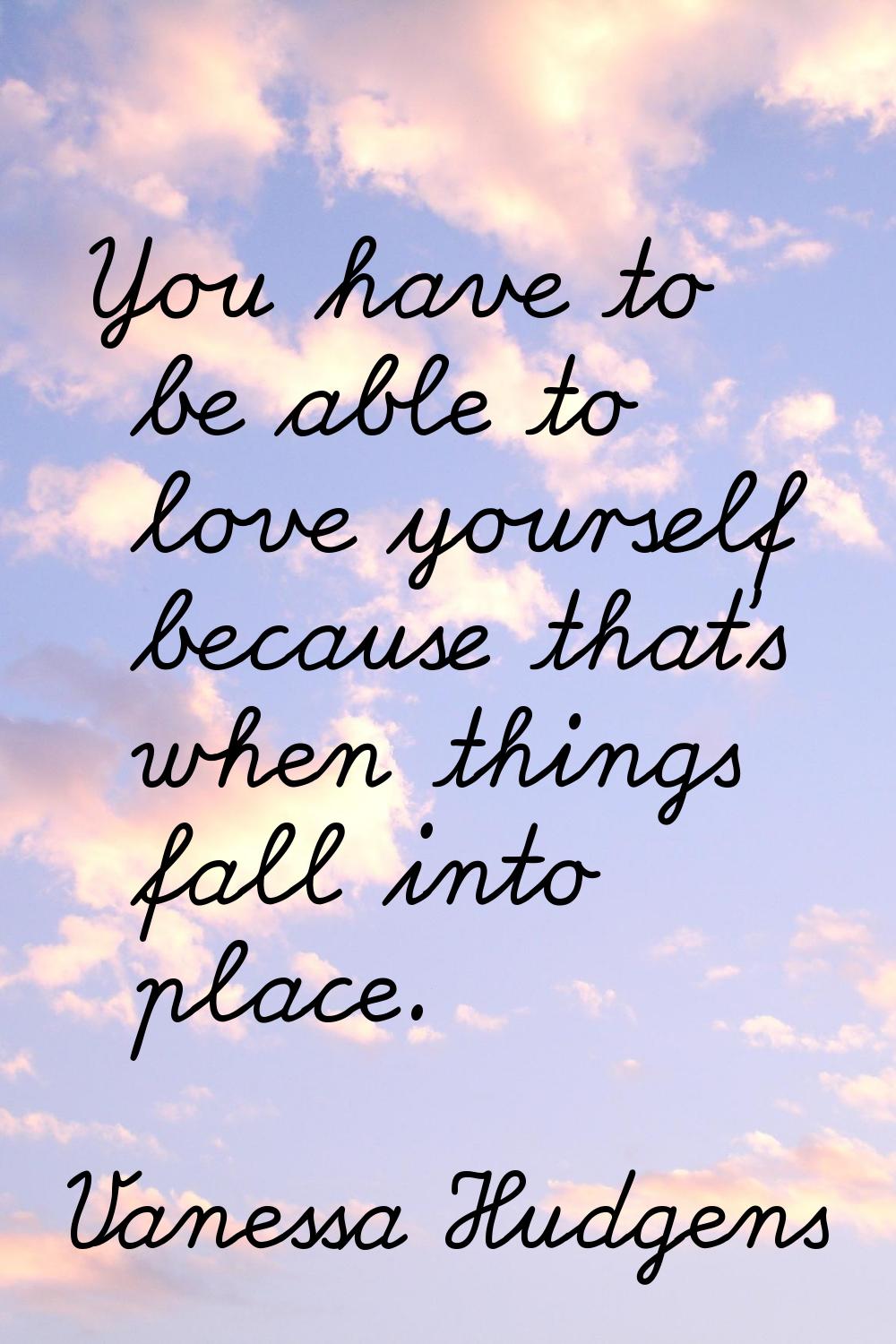 You have to be able to love yourself because that's when things fall into place.