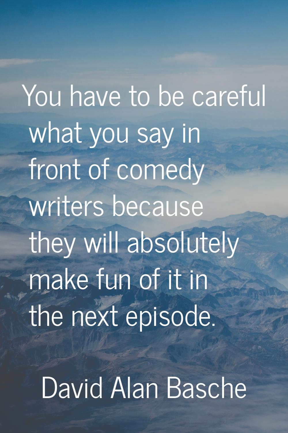 You have to be careful what you say in front of comedy writers because they will absolutely make fu