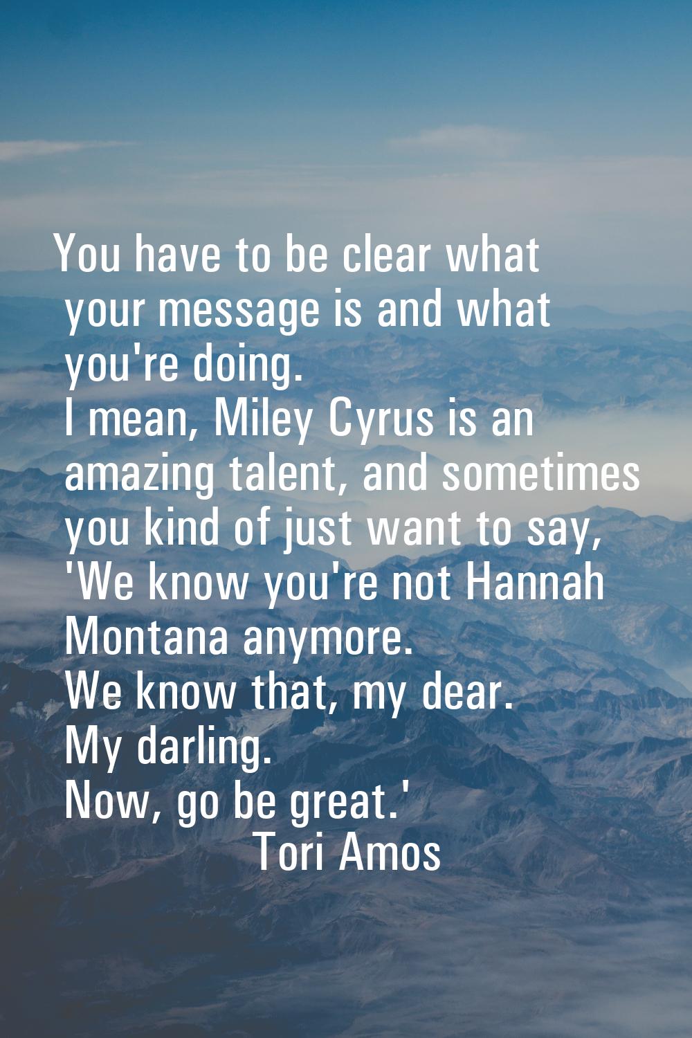 You have to be clear what your message is and what you're doing. I mean, Miley Cyrus is an amazing 