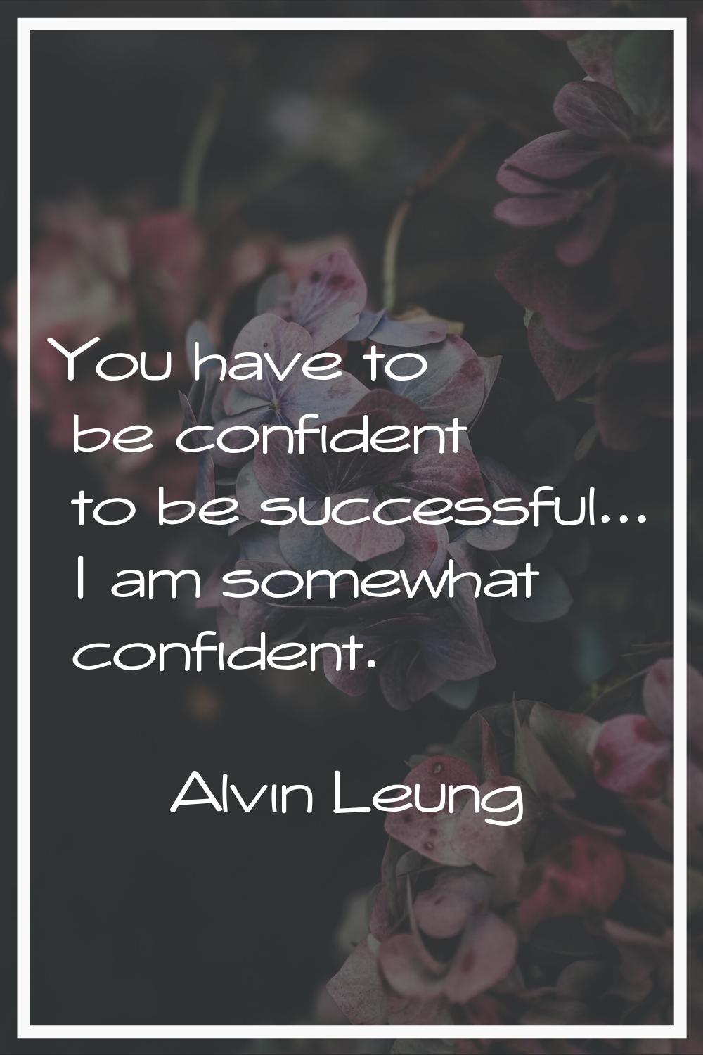 You have to be confident to be successful... I am somewhat confident.