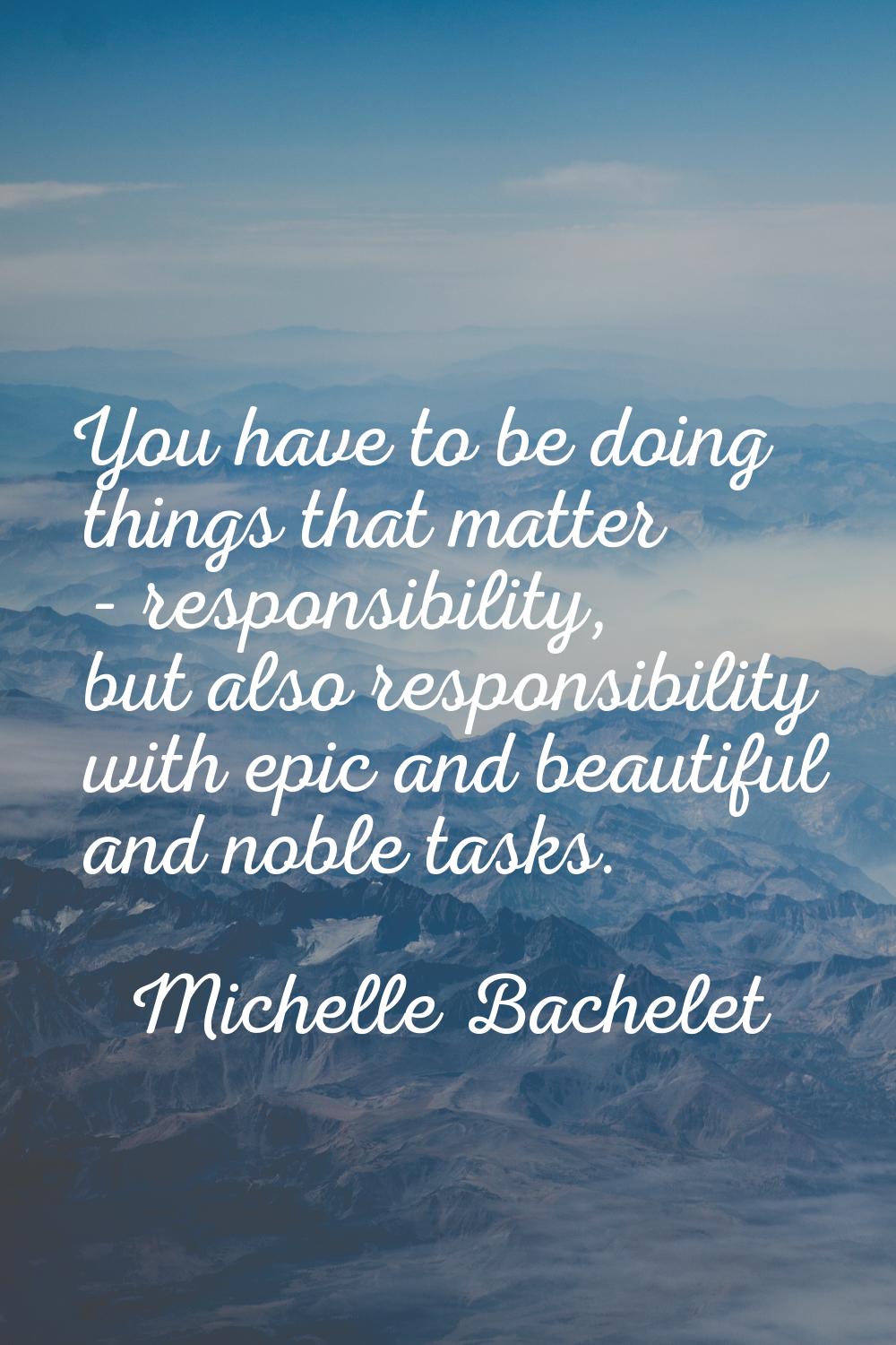 You have to be doing things that matter - responsibility, but also responsibility with epic and bea