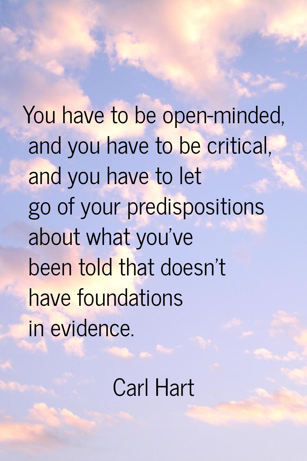 You have to be open-minded, and you have to be critical, and you have to let go of your predisposit