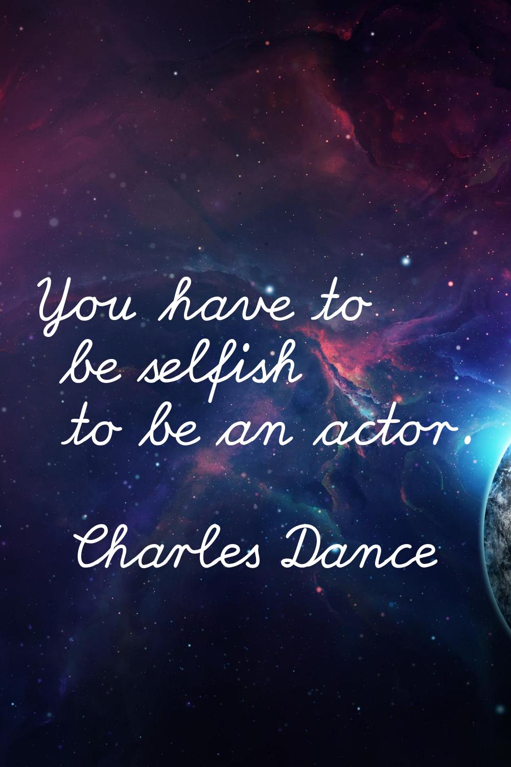 You have to be selfish to be an actor.