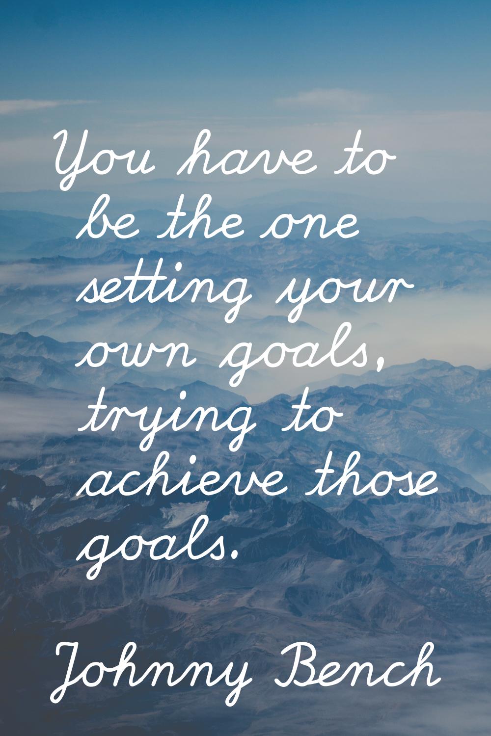 You have to be the one setting your own goals, trying to achieve those goals.