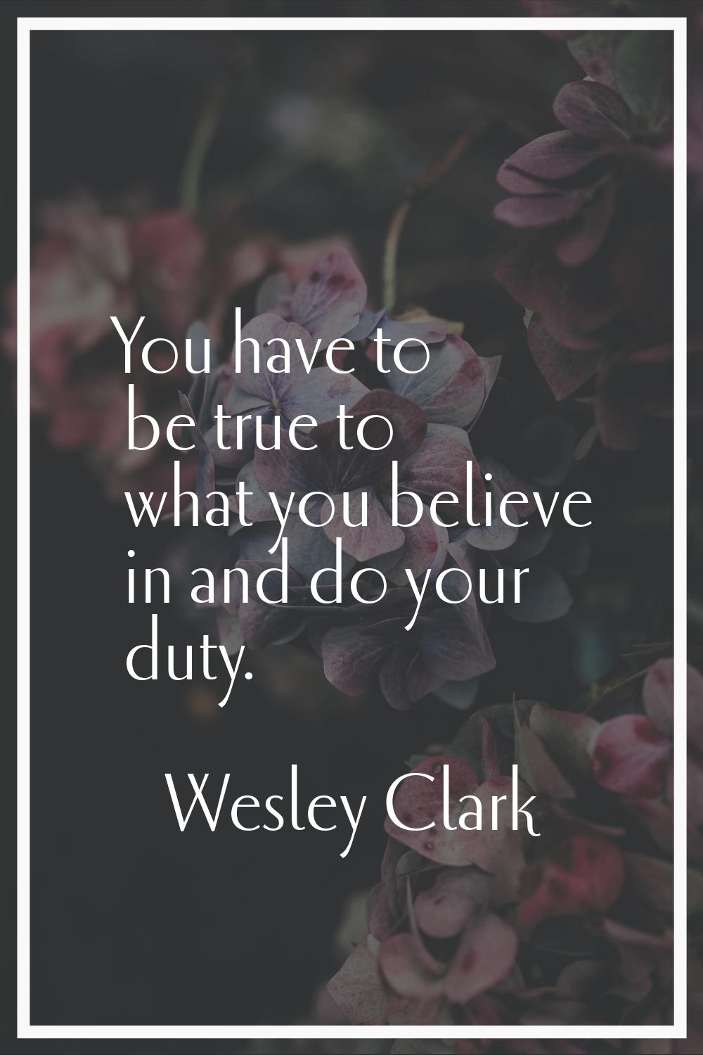 You have to be true to what you believe in and do your duty.