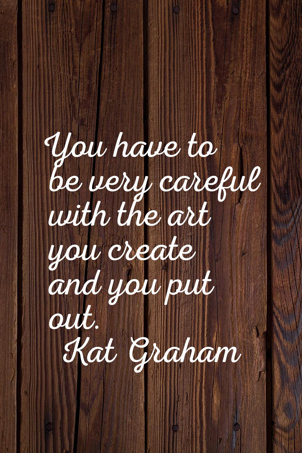 You have to be very careful with the art you create and you put out.