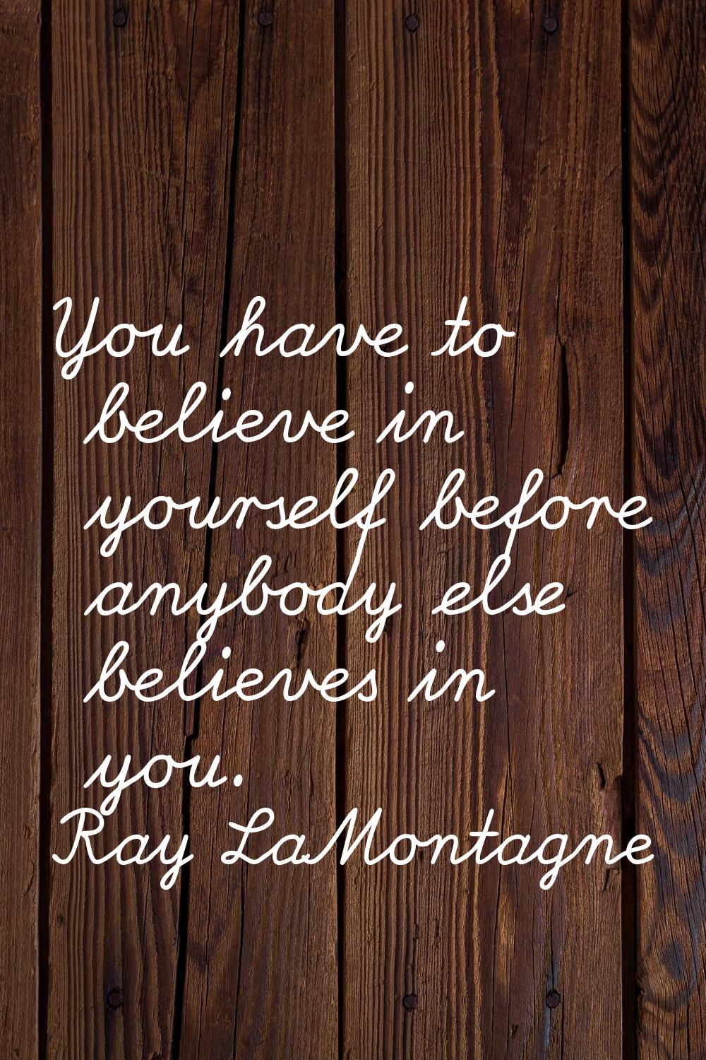 You have to believe in yourself before anybody else believes in you.