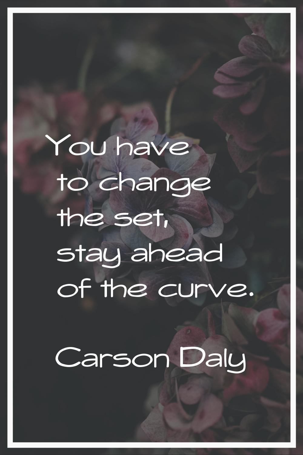 You have to change the set, stay ahead of the curve.