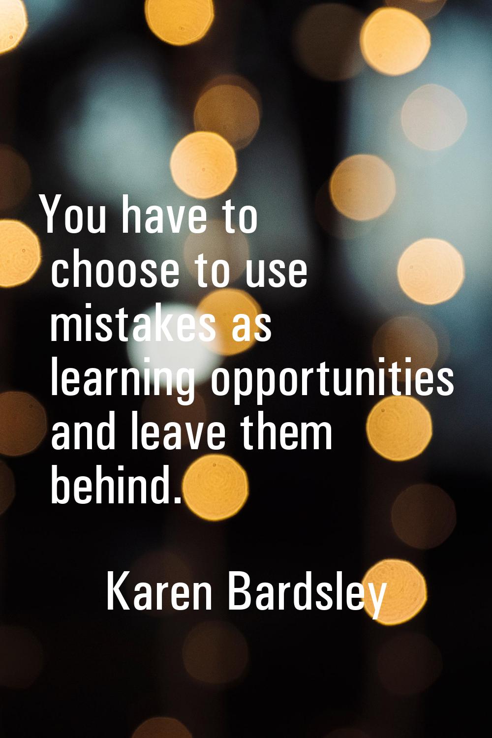 You have to choose to use mistakes as learning opportunities and leave them behind.