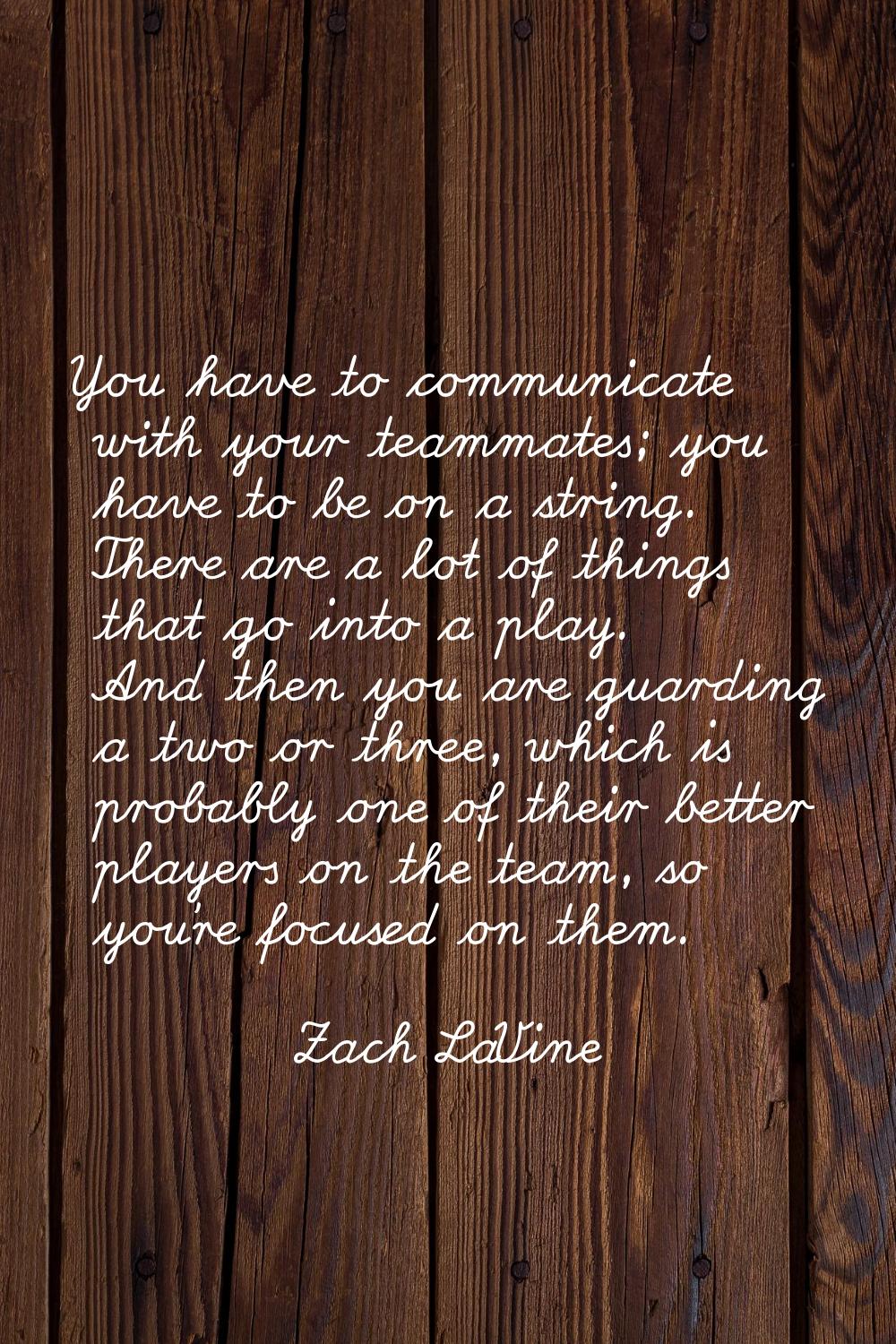 You have to communicate with your teammates; you have to be on a string. There are a lot of things 