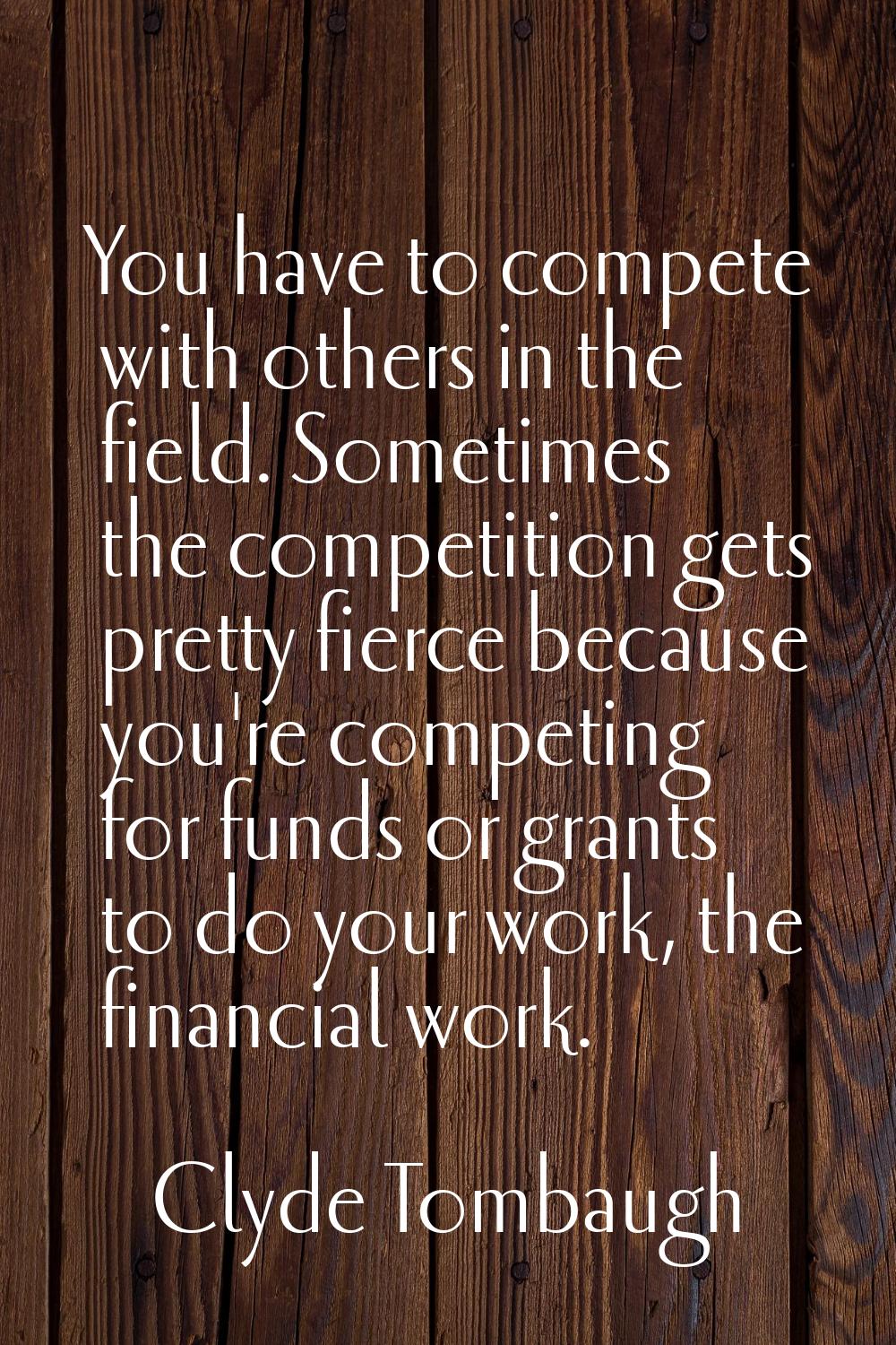 You have to compete with others in the field. Sometimes the competition gets pretty fierce because 