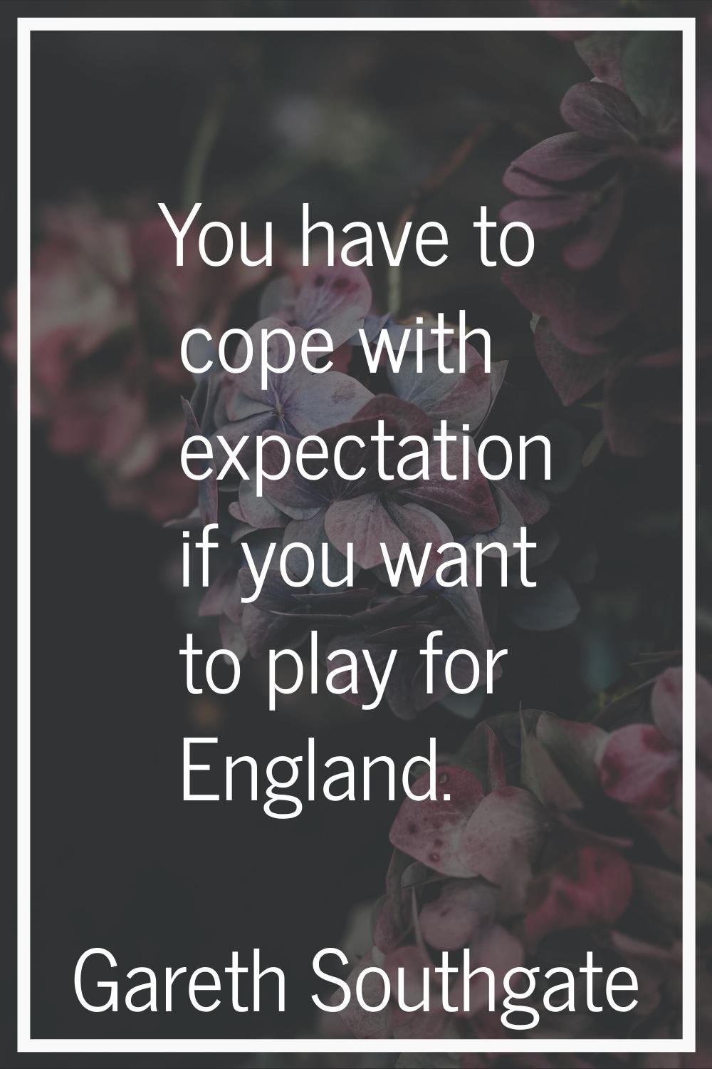 You have to cope with expectation if you want to play for England.