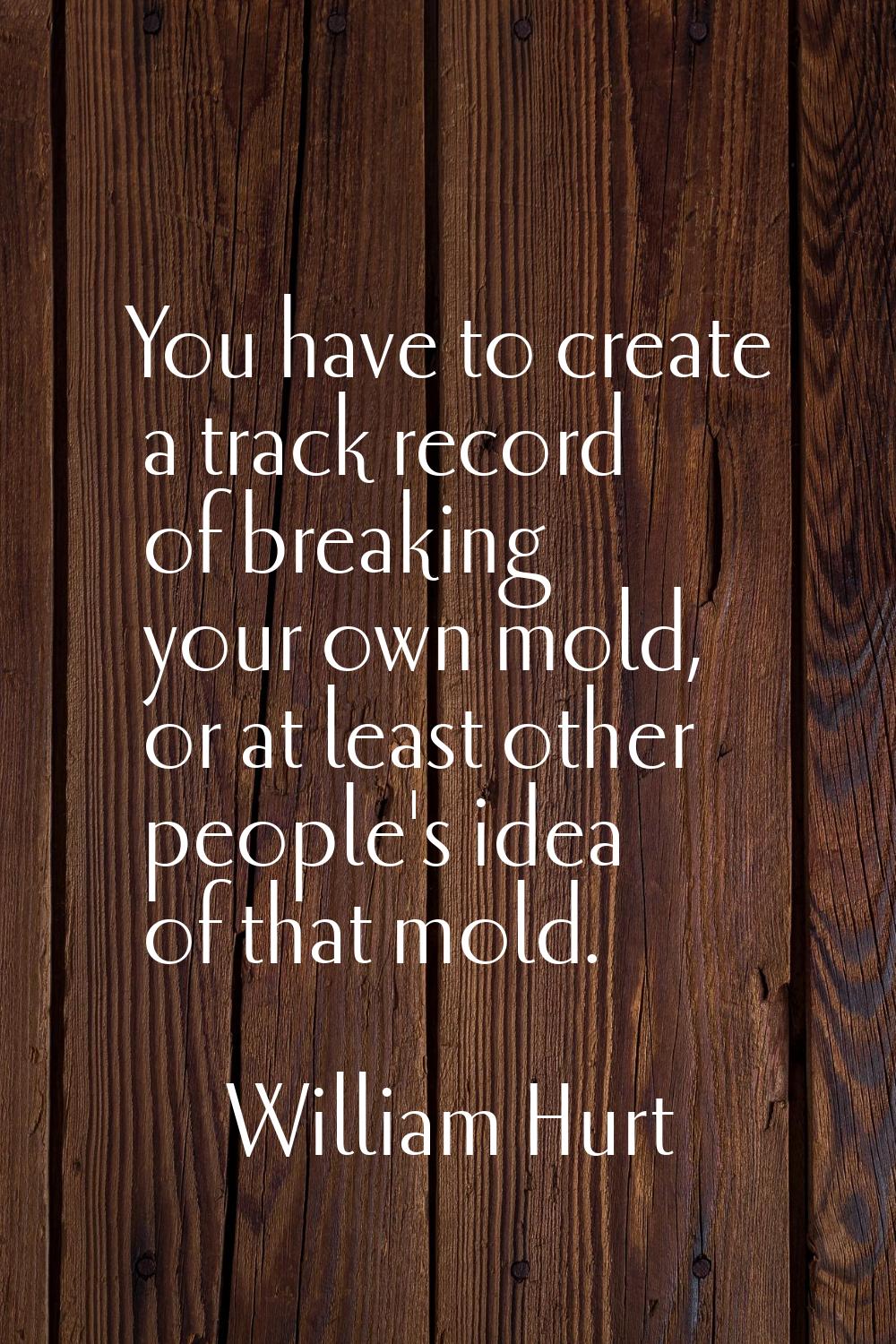 You have to create a track record of breaking your own mold, or at least other people's idea of tha