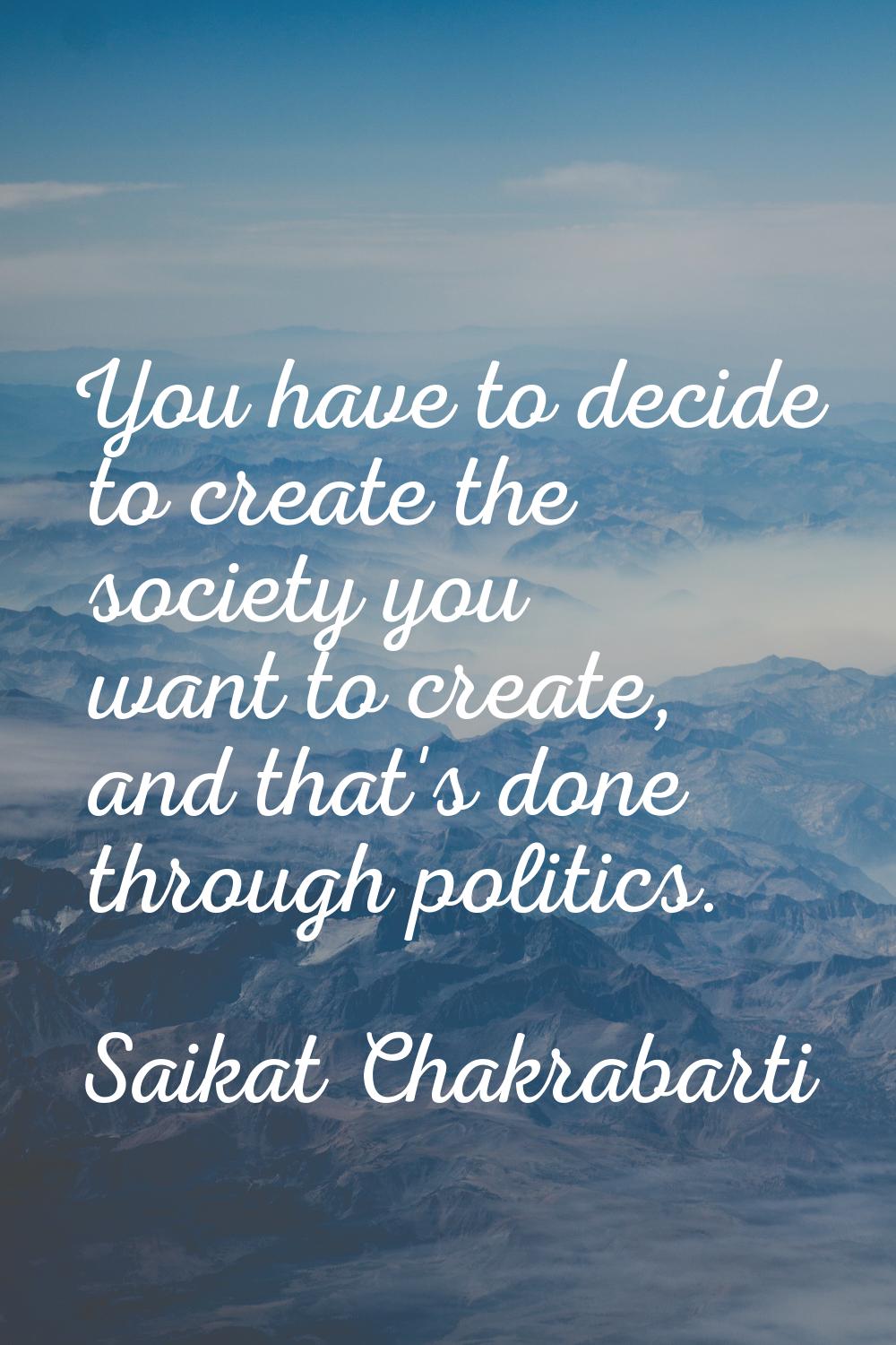 You have to decide to create the society you want to create, and that's done through politics.