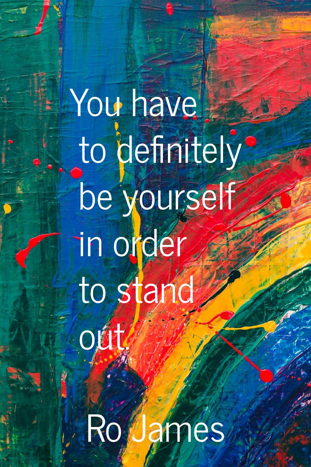 You have to definitely be yourself in order to stand out.