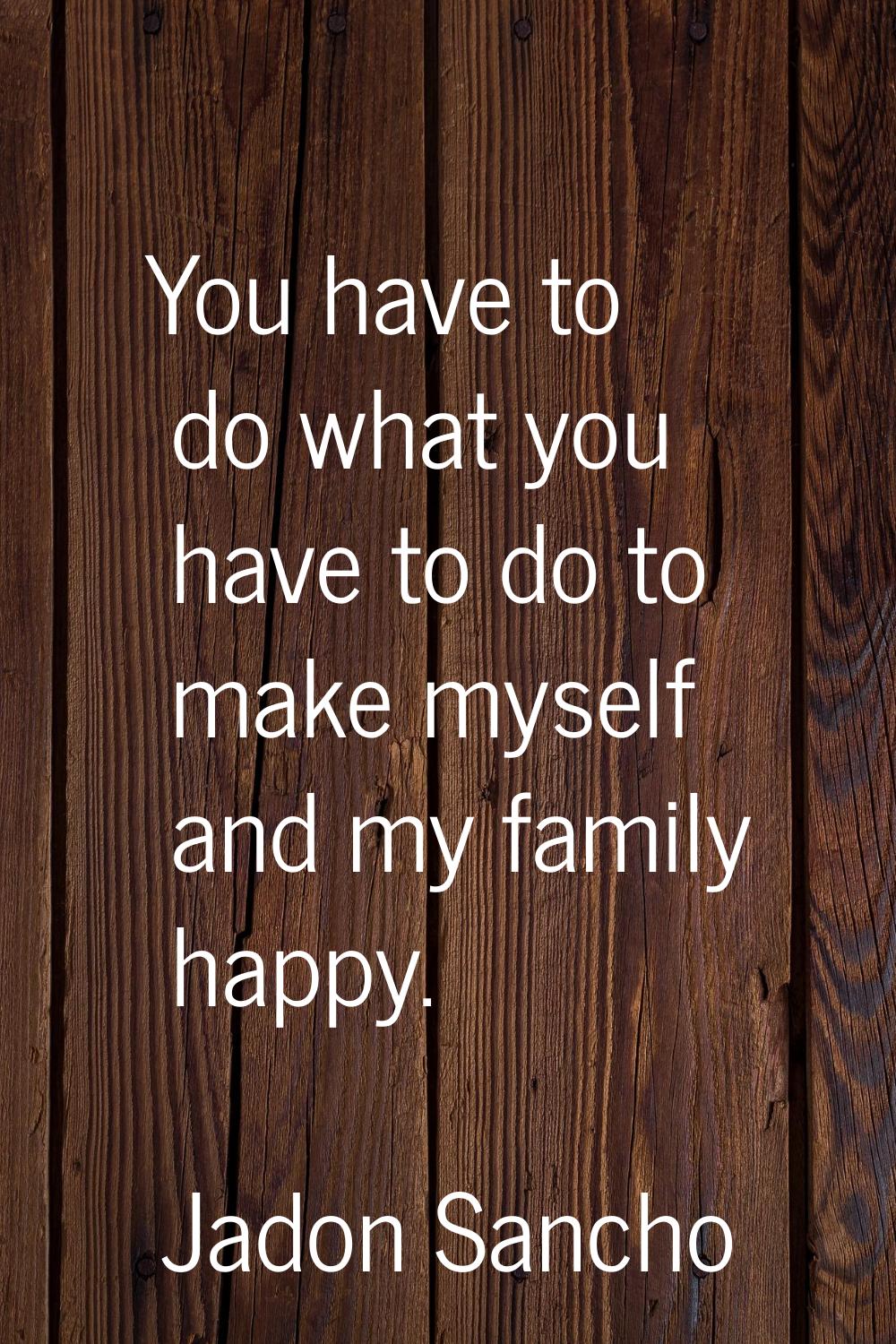 You have to do what you have to do to make myself and my family happy.