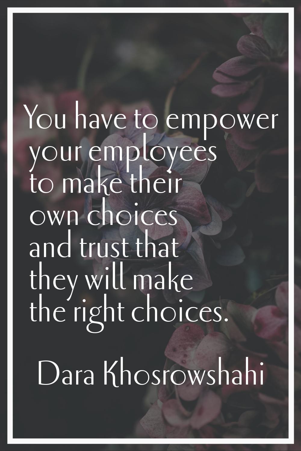 You have to empower your employees to make their own choices and trust that they will make the righ