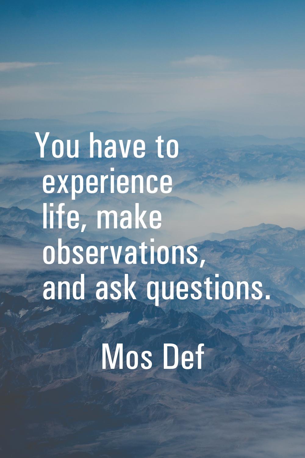You have to experience life, make observations, and ask questions.