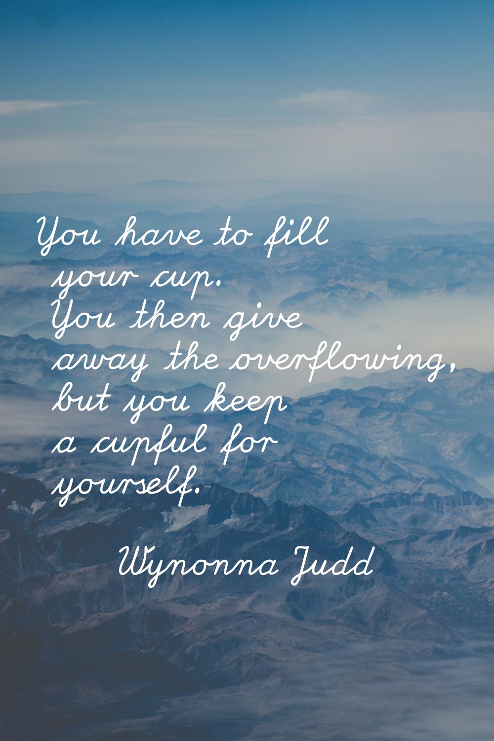 You have to fill your cup. You then give away the overflowing, but you keep a cupful for yourself.