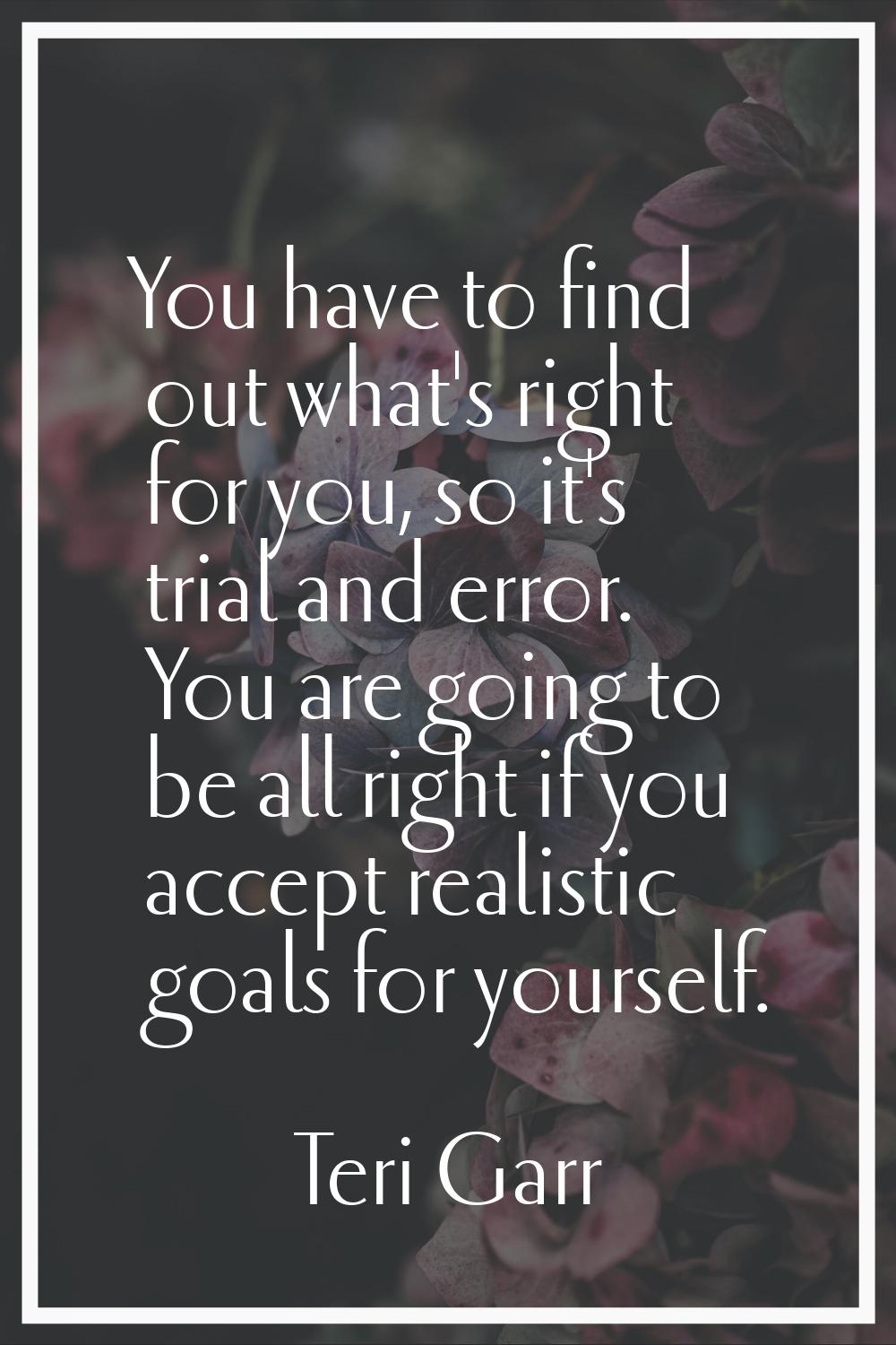 You have to find out what's right for you, so it's trial and error. You are going to be all right i