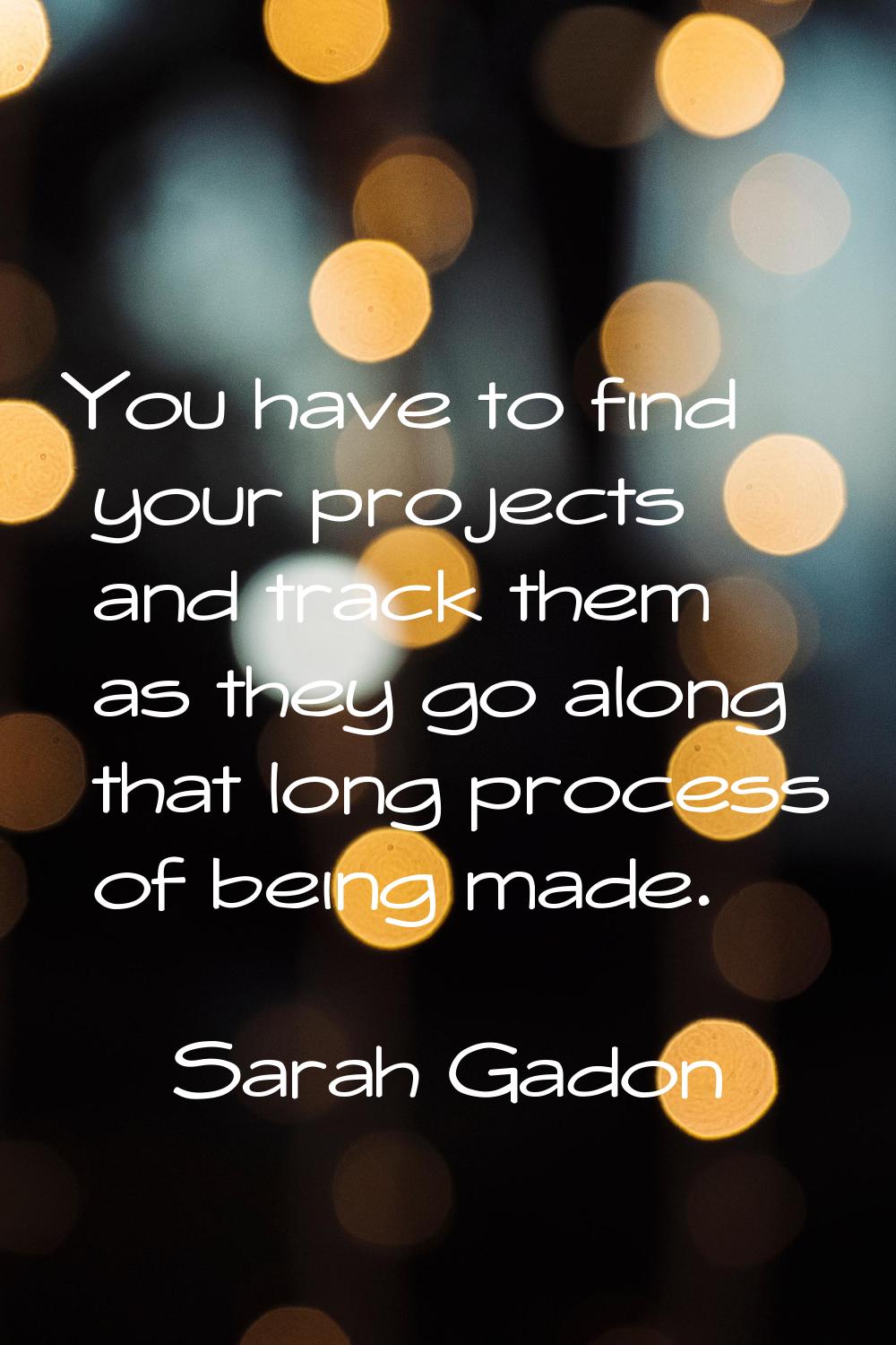 You have to find your projects and track them as they go along that long process of being made.