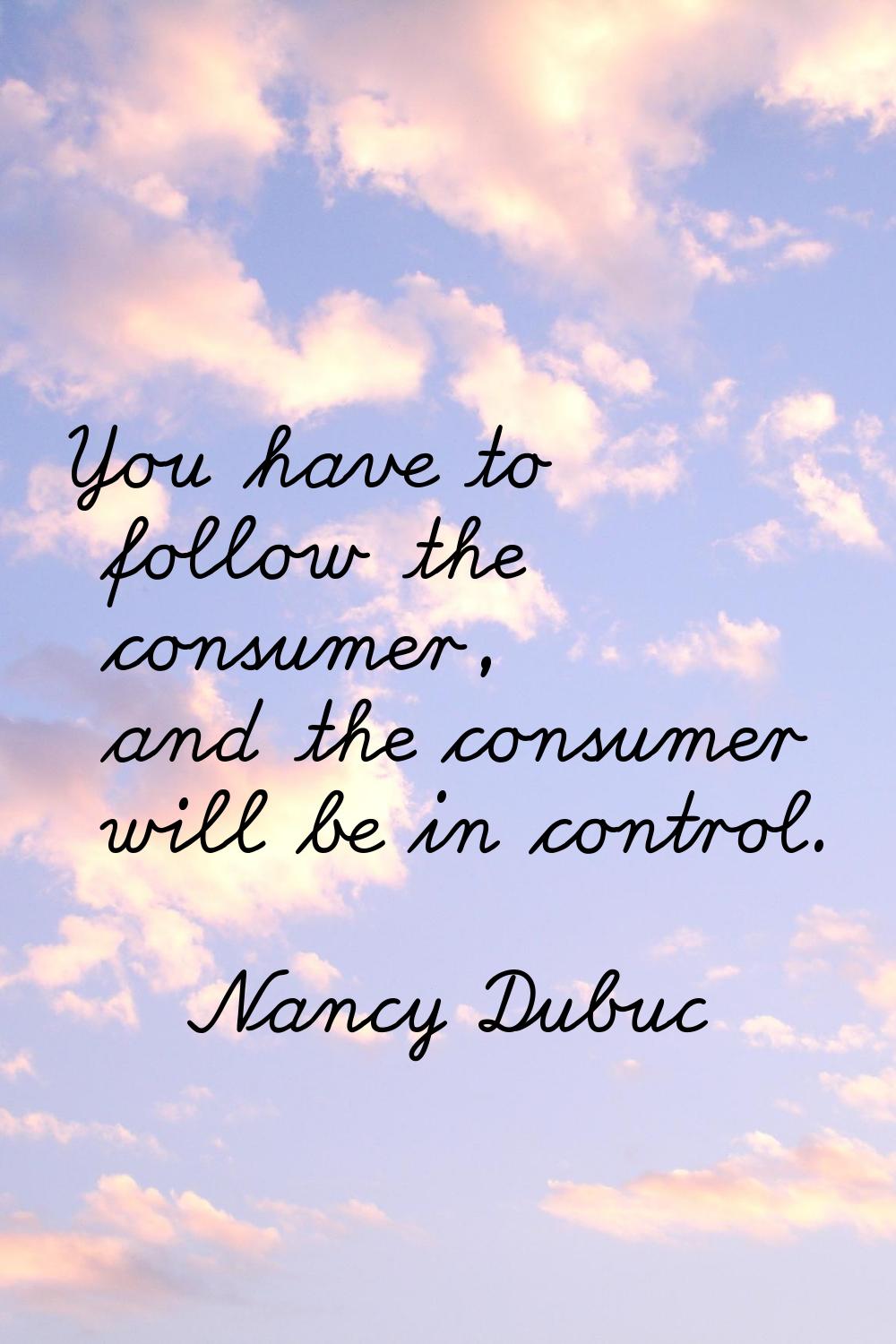 You have to follow the consumer, and the consumer will be in control.