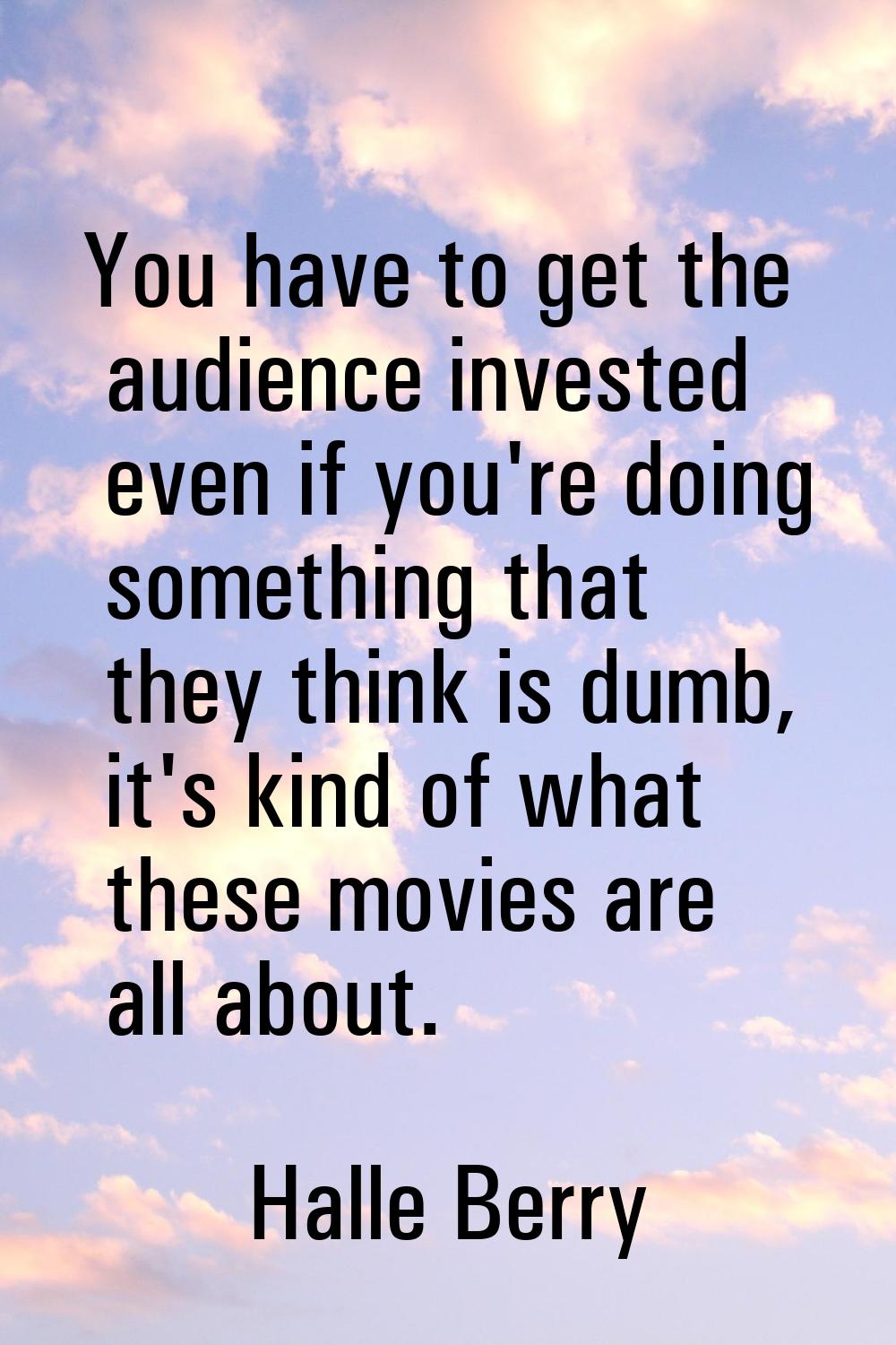 You have to get the audience invested even if you're doing something that they think is dumb, it's 