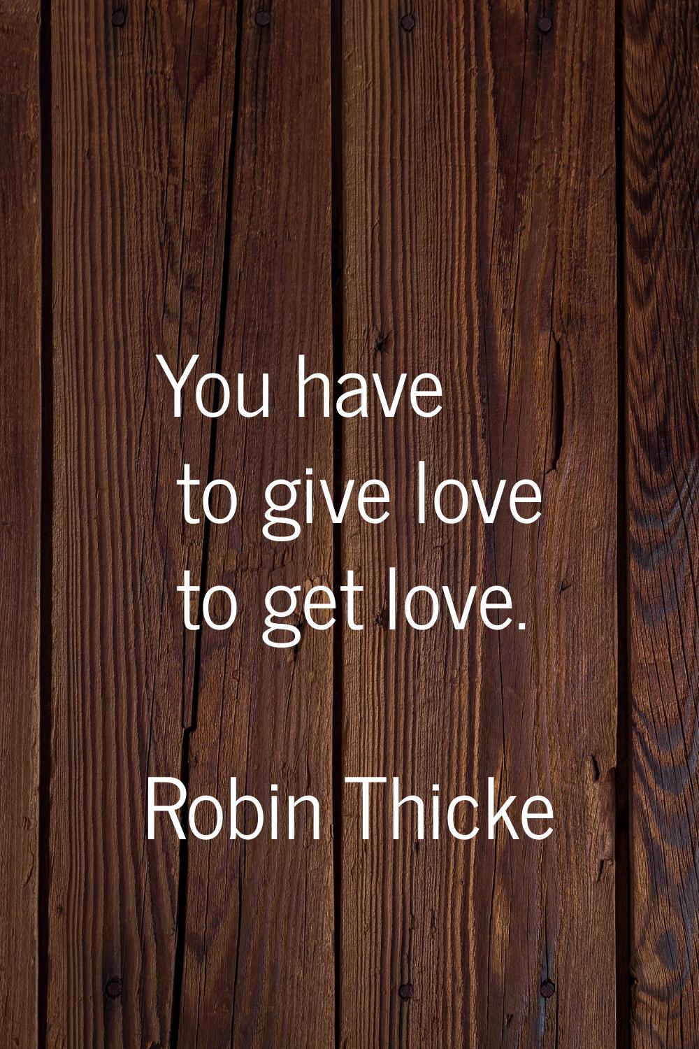 You have to give love to get love.