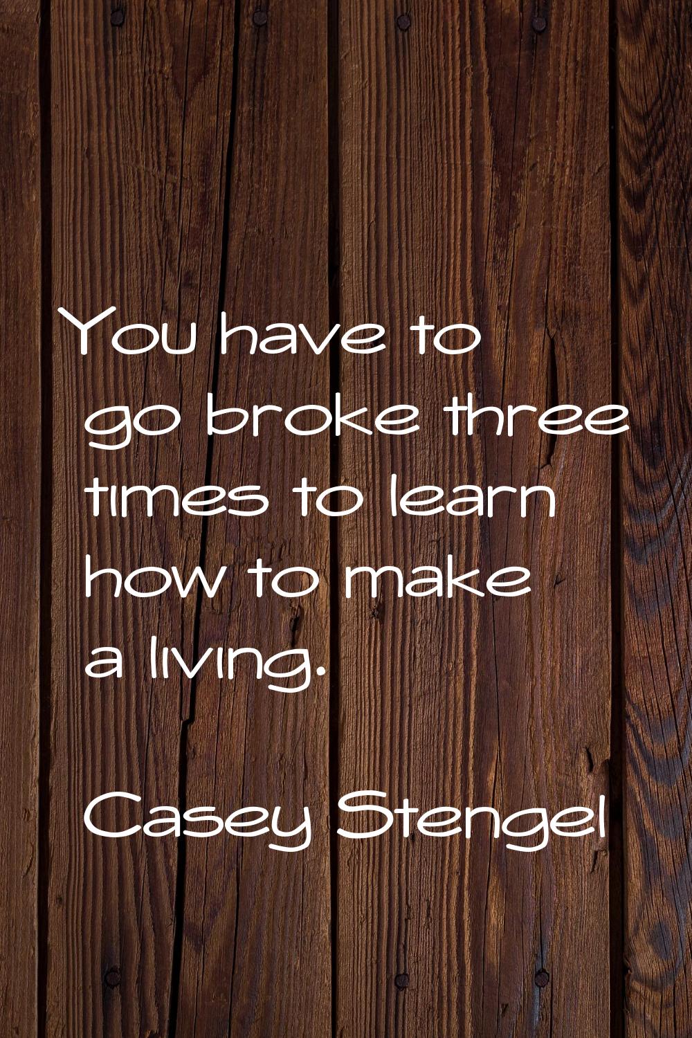 You have to go broke three times to learn how to make a living.
