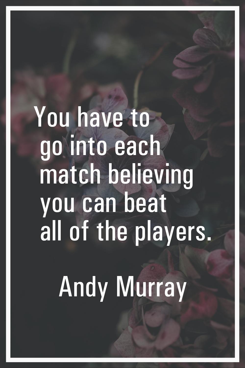 You have to go into each match believing you can beat all of the players.