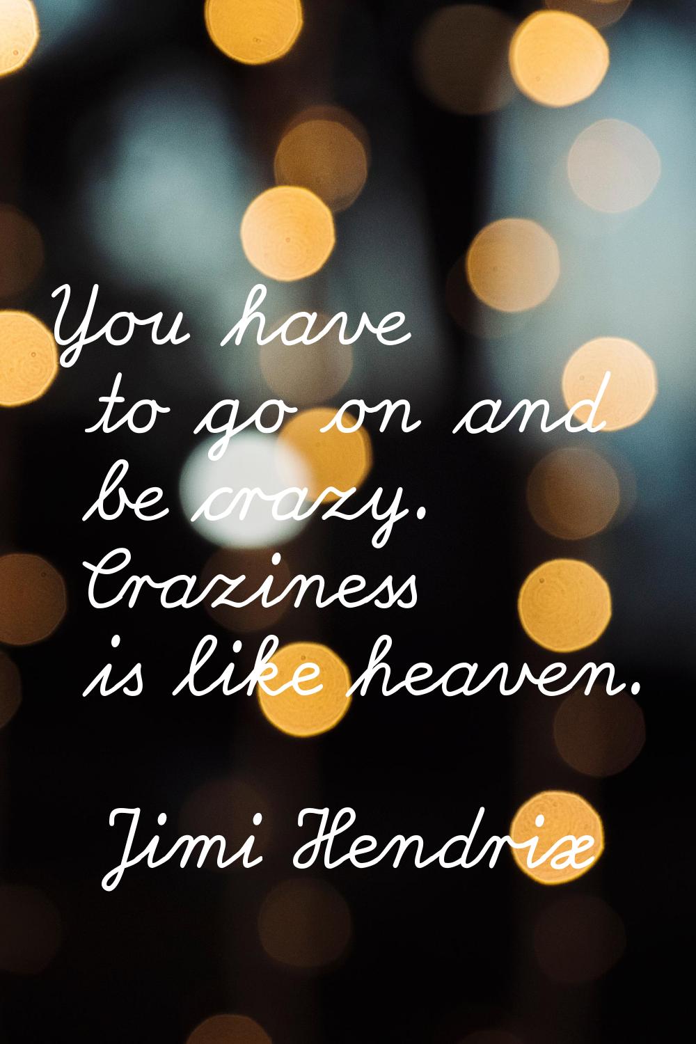 You have to go on and be crazy. Craziness is like heaven.