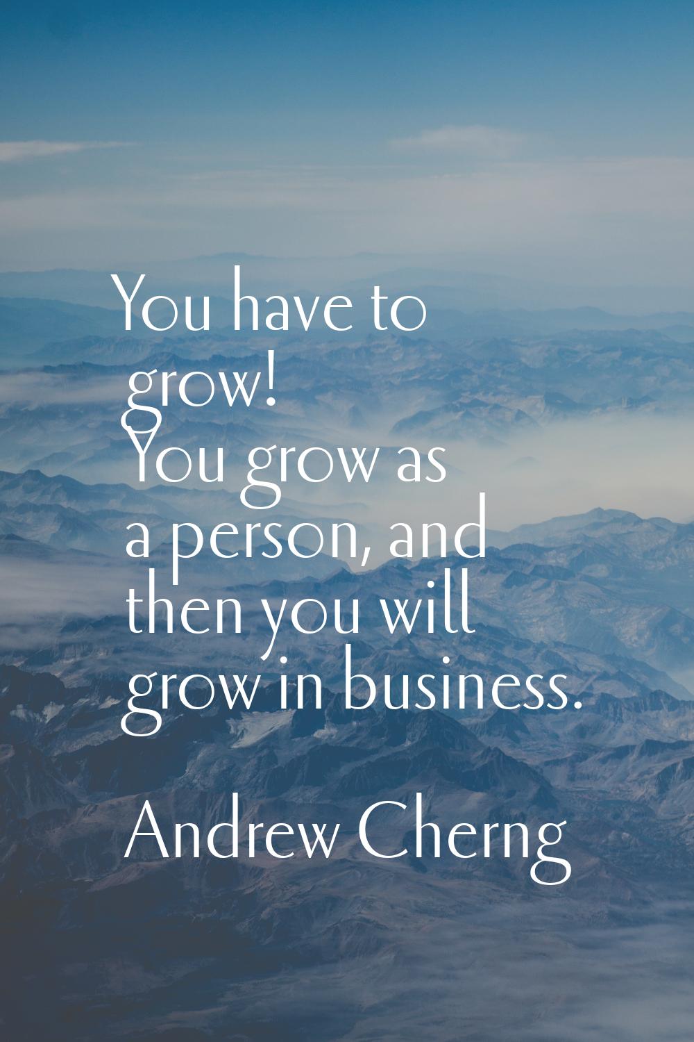 You have to grow! You grow as a person, and then you will grow in business.