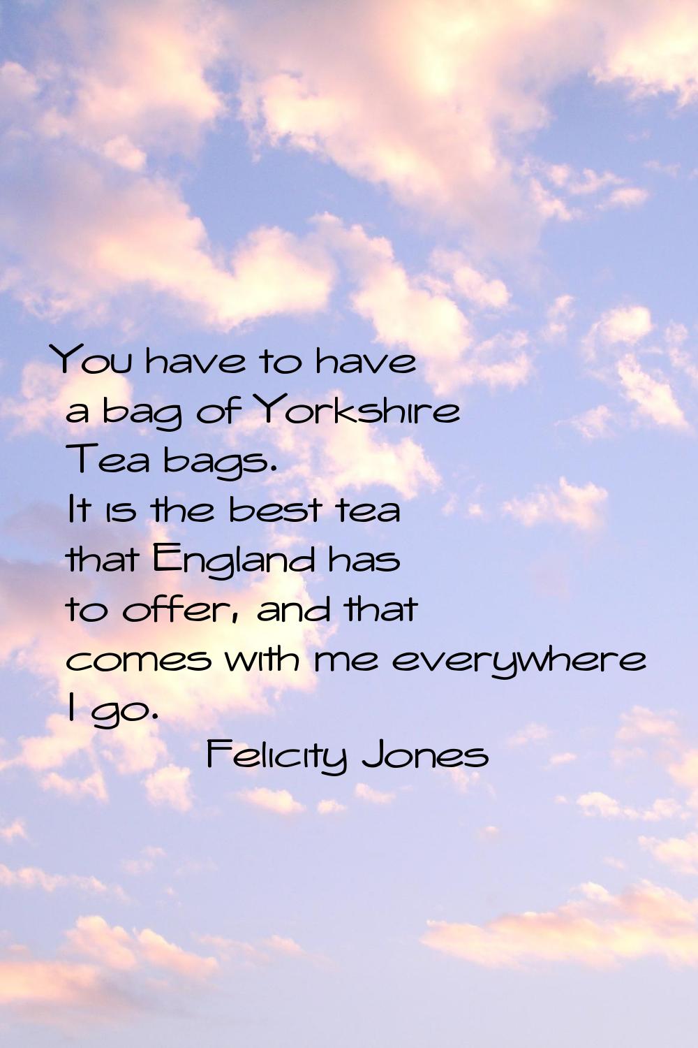 You have to have a bag of Yorkshire Tea bags. It is the best tea that England has to offer, and tha