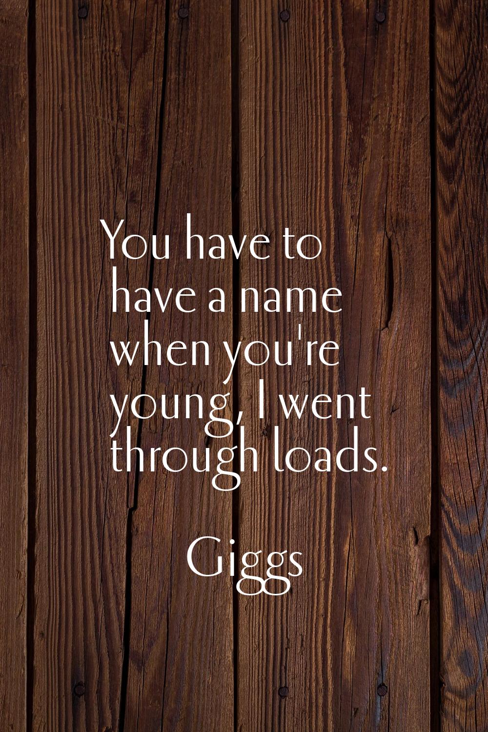 You have to have a name when you're young, I went through loads.