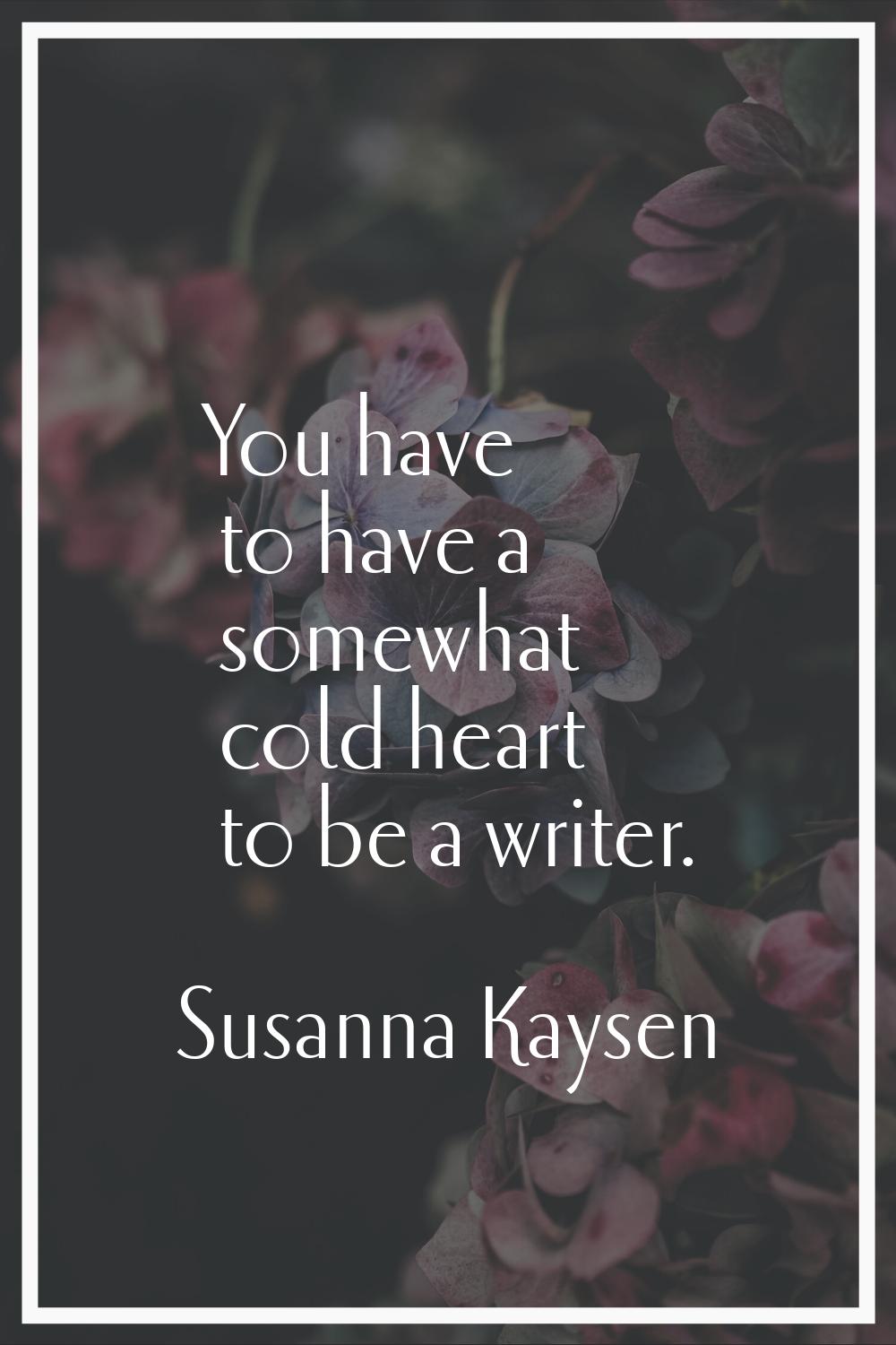 You have to have a somewhat cold heart to be a writer.